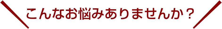 こんなお悩みありませんか？